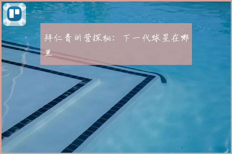 拜仁青训营探秘：下一代球星在哪里