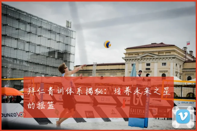 拜仁青训体系揭秘：培养未来之星的摇篮